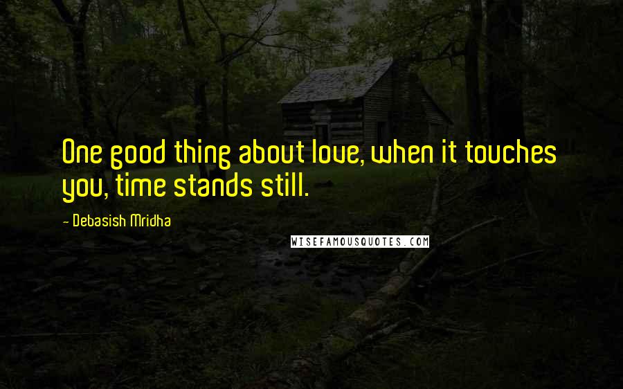 Debasish Mridha Quotes: One good thing about love, when it touches you, time stands still.