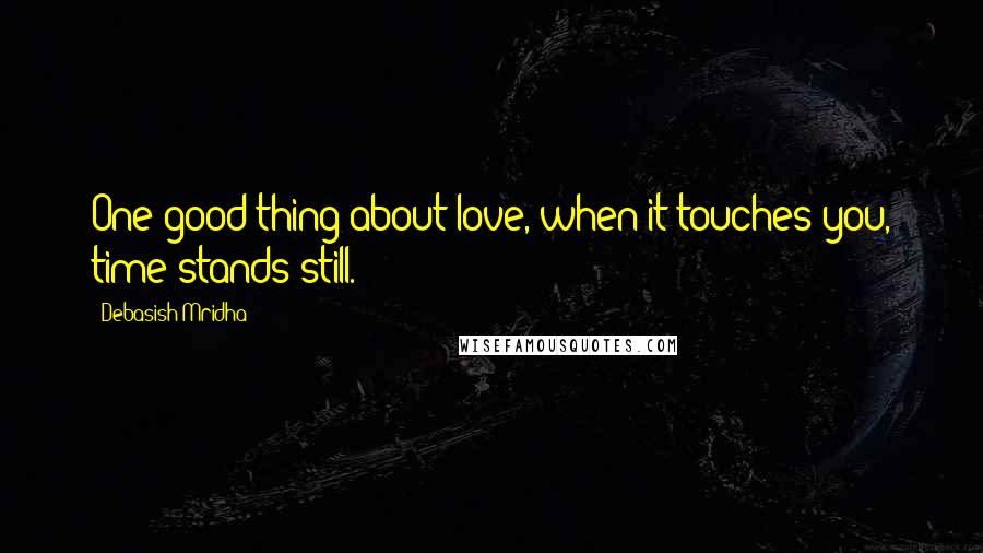 Debasish Mridha Quotes: One good thing about love, when it touches you, time stands still.