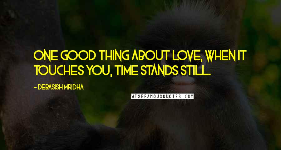 Debasish Mridha Quotes: One good thing about love, when it touches you, time stands still.