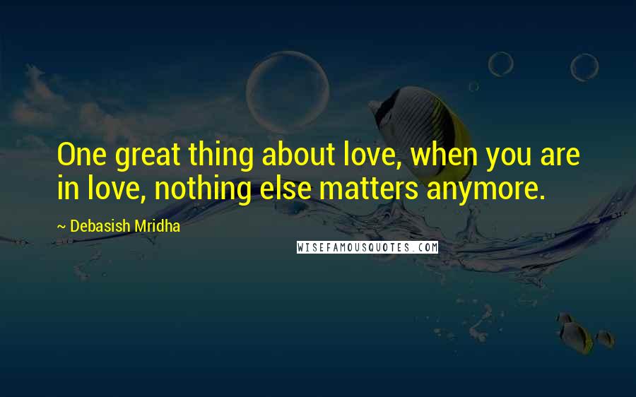 Debasish Mridha Quotes: One great thing about love, when you are in love, nothing else matters anymore.