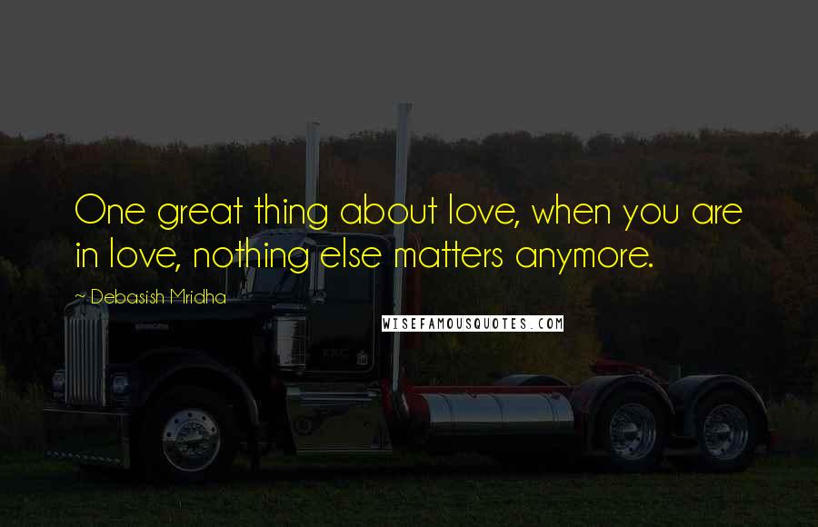 Debasish Mridha Quotes: One great thing about love, when you are in love, nothing else matters anymore.