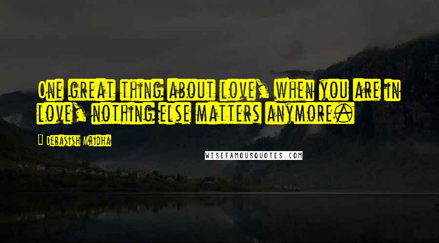 Debasish Mridha Quotes: One great thing about love, when you are in love, nothing else matters anymore.