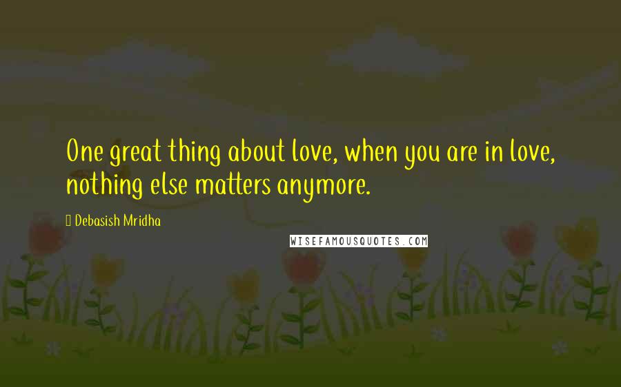 Debasish Mridha Quotes: One great thing about love, when you are in love, nothing else matters anymore.