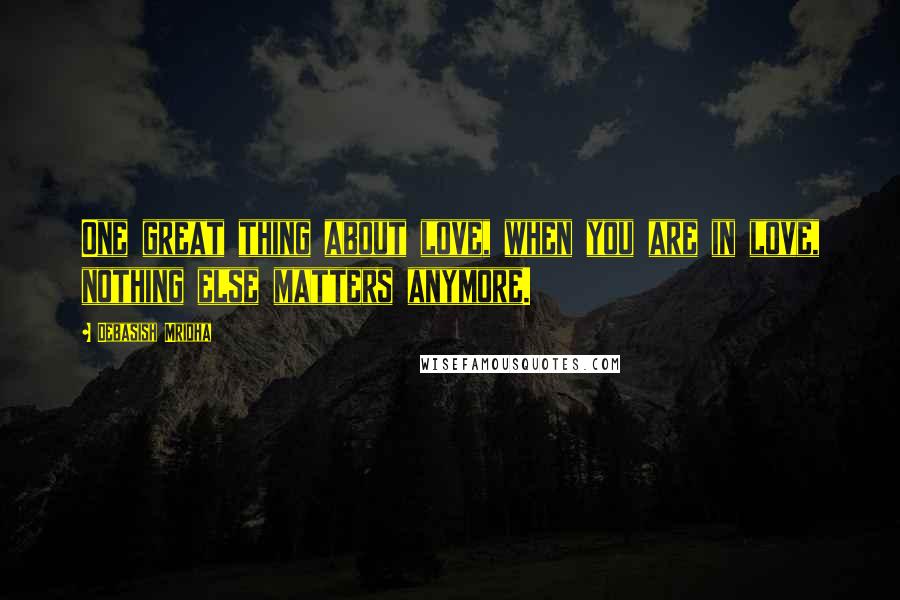 Debasish Mridha Quotes: One great thing about love, when you are in love, nothing else matters anymore.