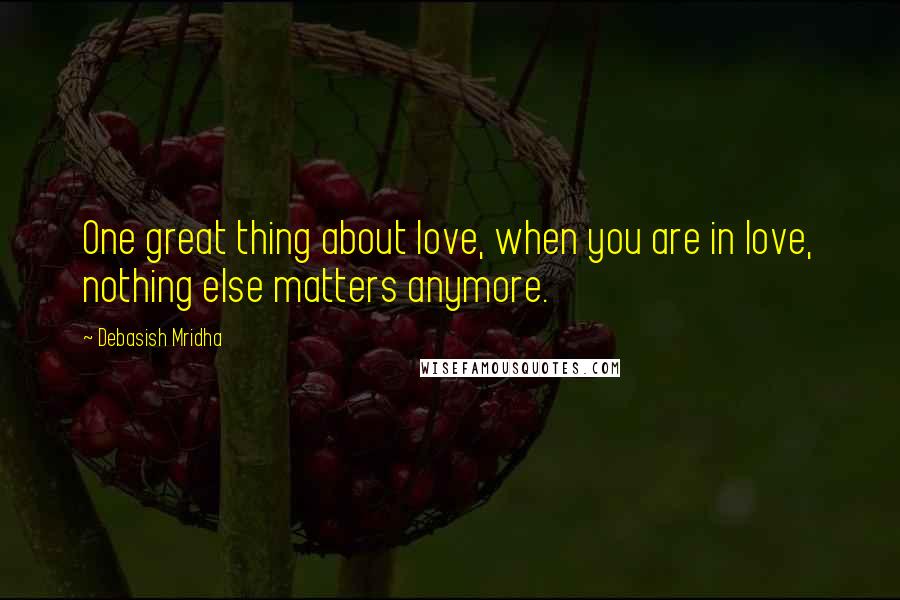 Debasish Mridha Quotes: One great thing about love, when you are in love, nothing else matters anymore.