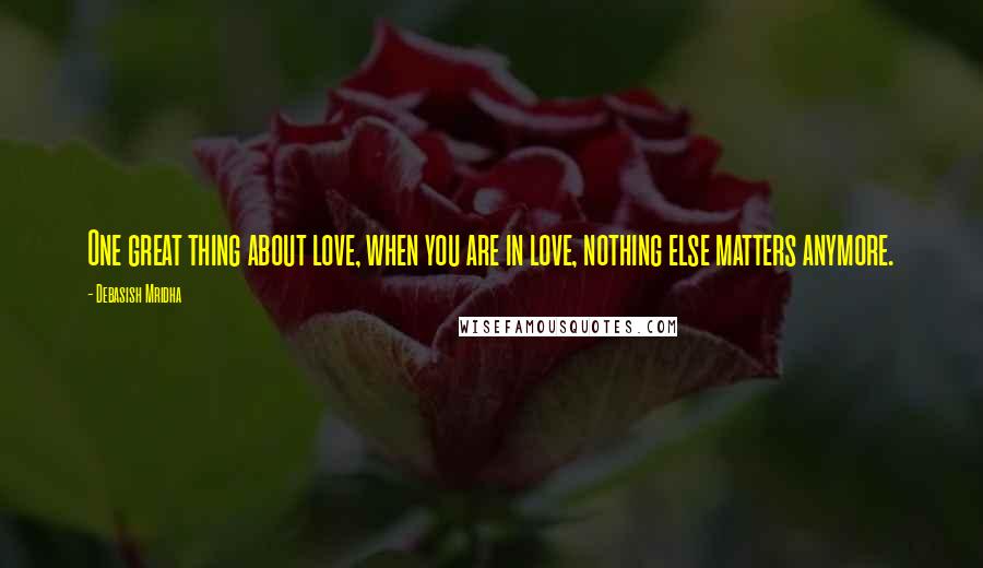 Debasish Mridha Quotes: One great thing about love, when you are in love, nothing else matters anymore.