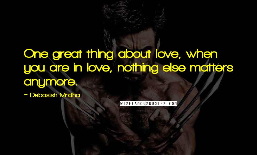 Debasish Mridha Quotes: One great thing about love, when you are in love, nothing else matters anymore.