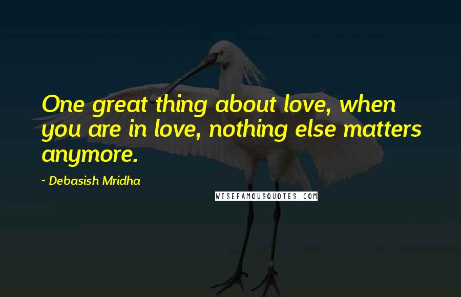 Debasish Mridha Quotes: One great thing about love, when you are in love, nothing else matters anymore.