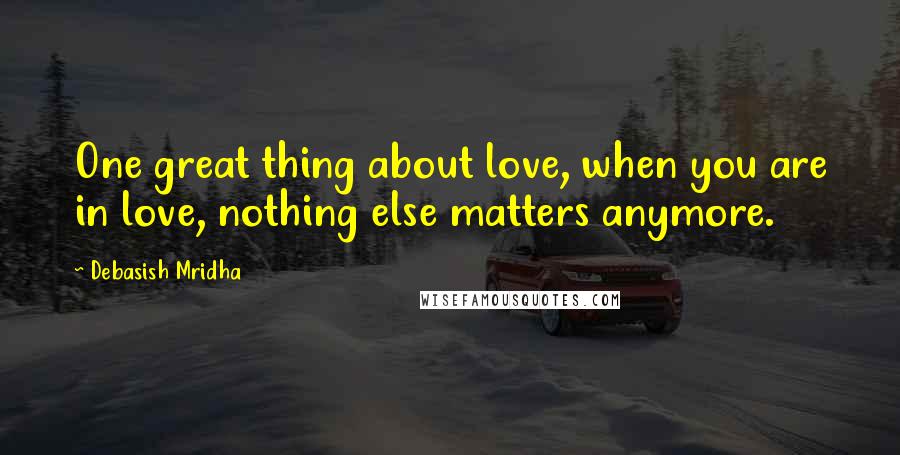 Debasish Mridha Quotes: One great thing about love, when you are in love, nothing else matters anymore.