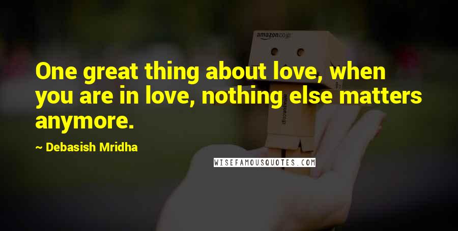 Debasish Mridha Quotes: One great thing about love, when you are in love, nothing else matters anymore.