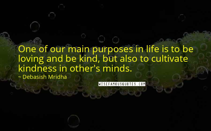 Debasish Mridha Quotes: One of our main purposes in life is to be loving and be kind, but also to cultivate kindness in other's minds.