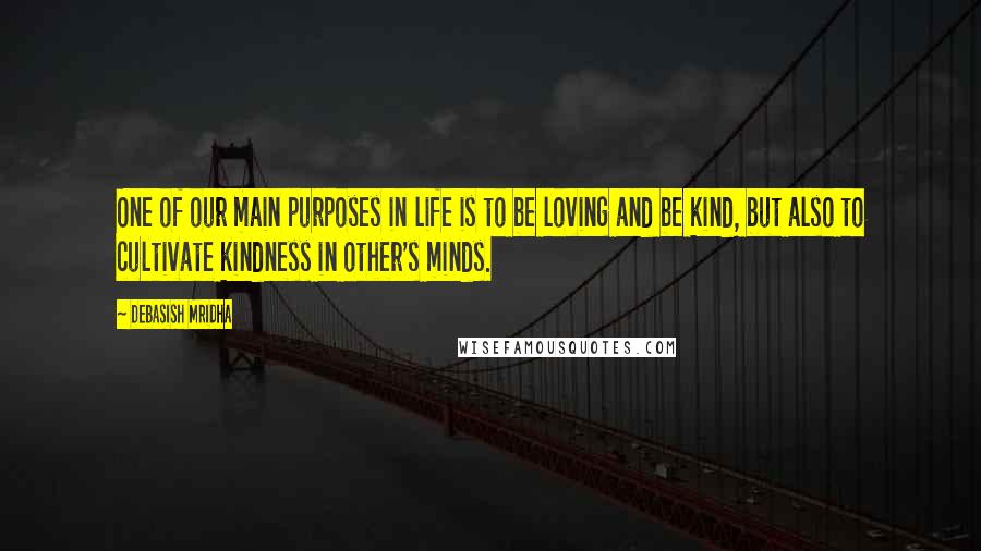 Debasish Mridha Quotes: One of our main purposes in life is to be loving and be kind, but also to cultivate kindness in other's minds.