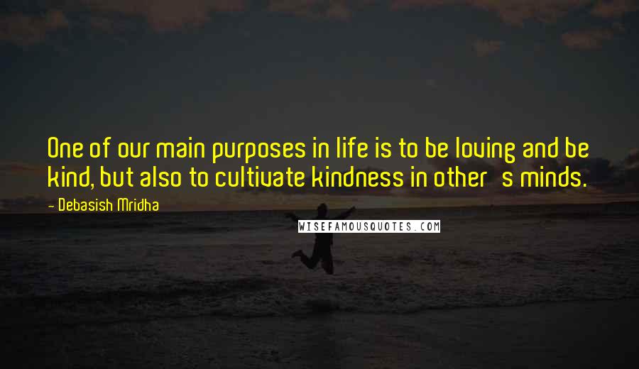 Debasish Mridha Quotes: One of our main purposes in life is to be loving and be kind, but also to cultivate kindness in other's minds.