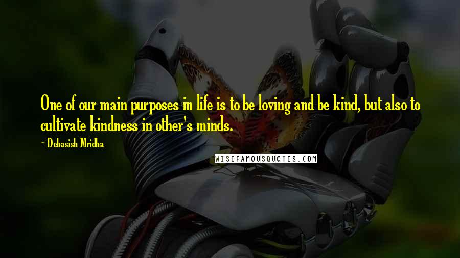 Debasish Mridha Quotes: One of our main purposes in life is to be loving and be kind, but also to cultivate kindness in other's minds.