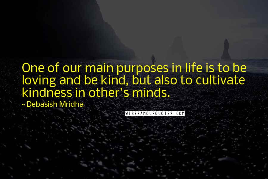 Debasish Mridha Quotes: One of our main purposes in life is to be loving and be kind, but also to cultivate kindness in other's minds.