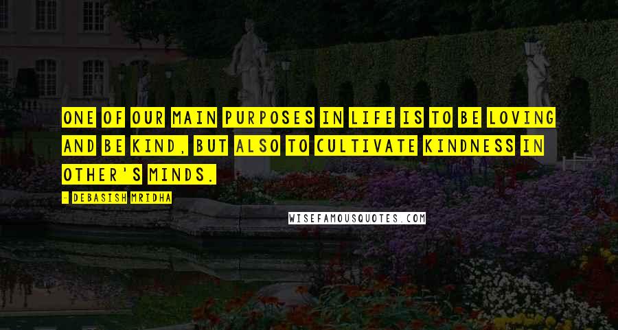 Debasish Mridha Quotes: One of our main purposes in life is to be loving and be kind, but also to cultivate kindness in other's minds.