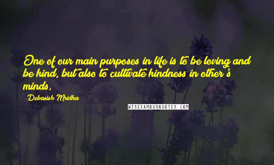 Debasish Mridha Quotes: One of our main purposes in life is to be loving and be kind, but also to cultivate kindness in other's minds.