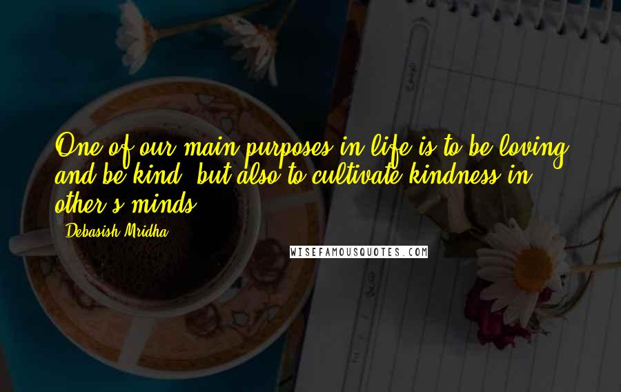 Debasish Mridha Quotes: One of our main purposes in life is to be loving and be kind, but also to cultivate kindness in other's minds.