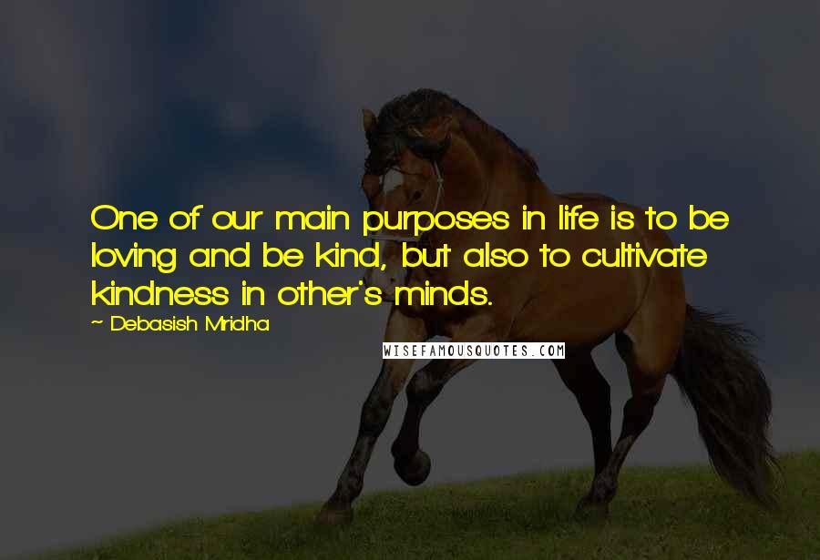 Debasish Mridha Quotes: One of our main purposes in life is to be loving and be kind, but also to cultivate kindness in other's minds.