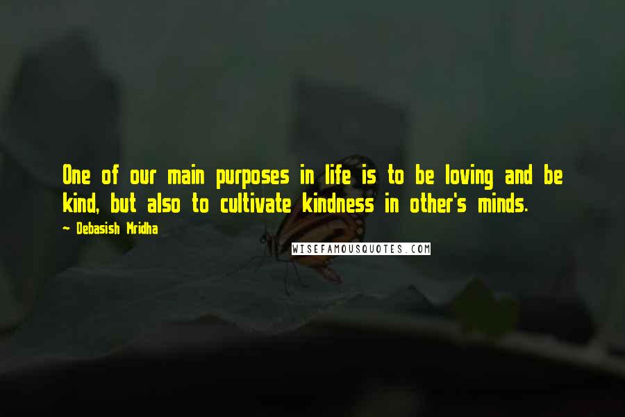 Debasish Mridha Quotes: One of our main purposes in life is to be loving and be kind, but also to cultivate kindness in other's minds.