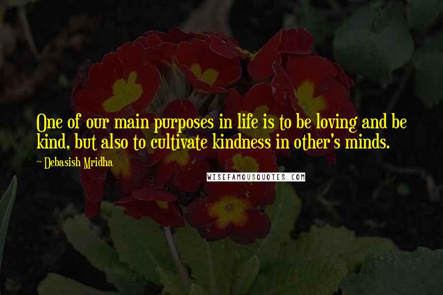 Debasish Mridha Quotes: One of our main purposes in life is to be loving and be kind, but also to cultivate kindness in other's minds.