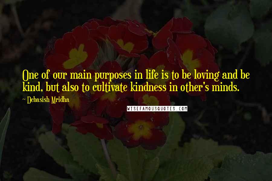 Debasish Mridha Quotes: One of our main purposes in life is to be loving and be kind, but also to cultivate kindness in other's minds.
