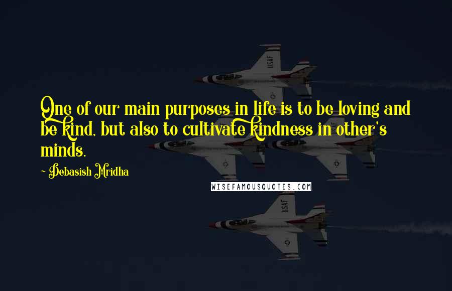 Debasish Mridha Quotes: One of our main purposes in life is to be loving and be kind, but also to cultivate kindness in other's minds.