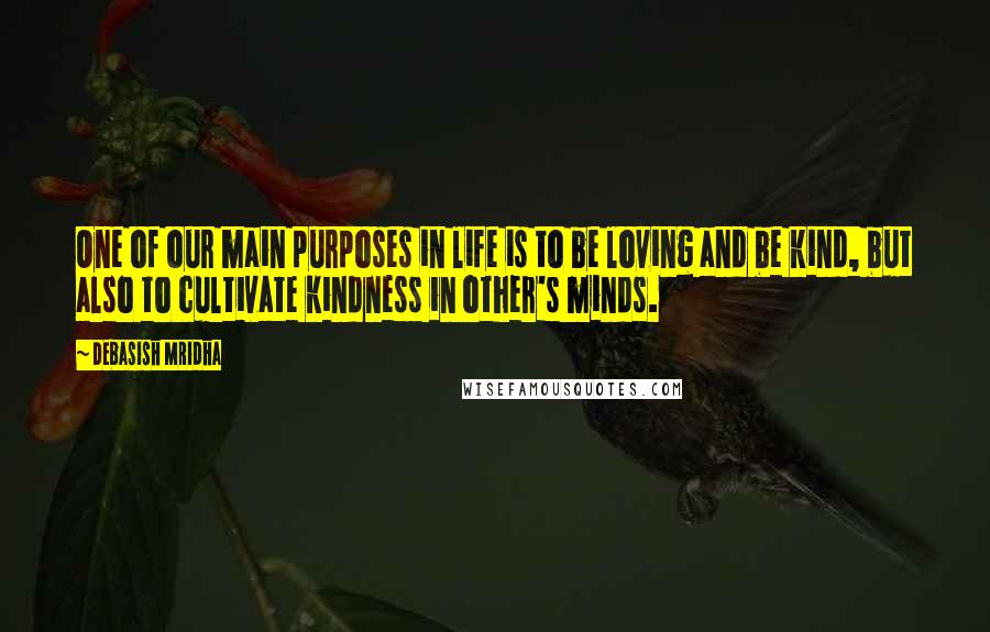 Debasish Mridha Quotes: One of our main purposes in life is to be loving and be kind, but also to cultivate kindness in other's minds.