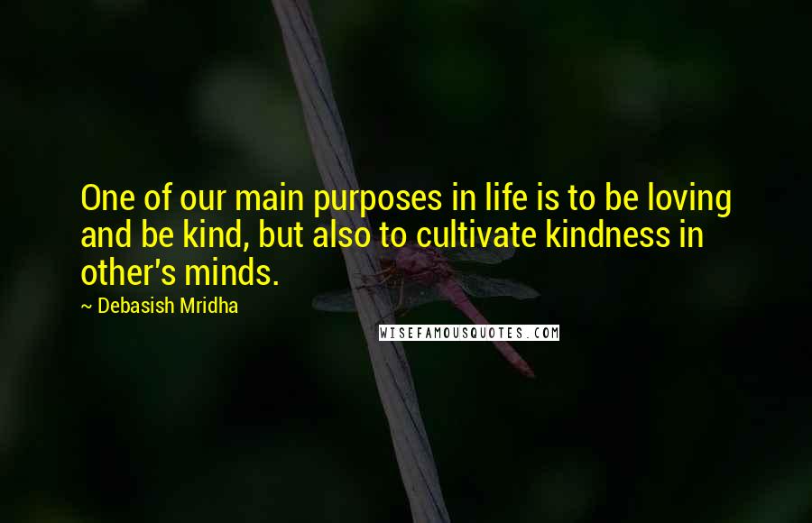 Debasish Mridha Quotes: One of our main purposes in life is to be loving and be kind, but also to cultivate kindness in other's minds.