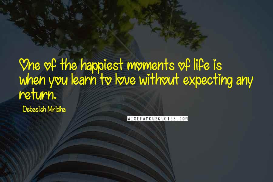 Debasish Mridha Quotes: One of the happiest moments of life is when you learn to love without expecting any return.