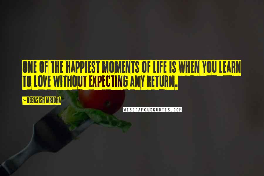 Debasish Mridha Quotes: One of the happiest moments of life is when you learn to love without expecting any return.