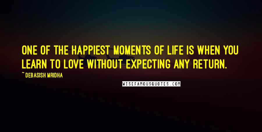 Debasish Mridha Quotes: One of the happiest moments of life is when you learn to love without expecting any return.