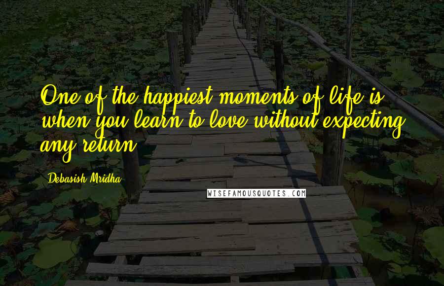 Debasish Mridha Quotes: One of the happiest moments of life is when you learn to love without expecting any return.