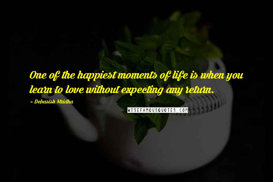 Debasish Mridha Quotes: One of the happiest moments of life is when you learn to love without expecting any return.