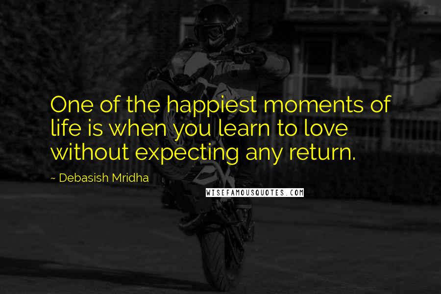 Debasish Mridha Quotes: One of the happiest moments of life is when you learn to love without expecting any return.