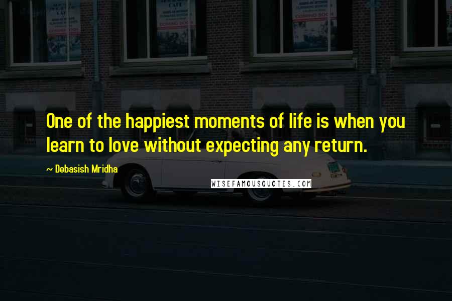 Debasish Mridha Quotes: One of the happiest moments of life is when you learn to love without expecting any return.