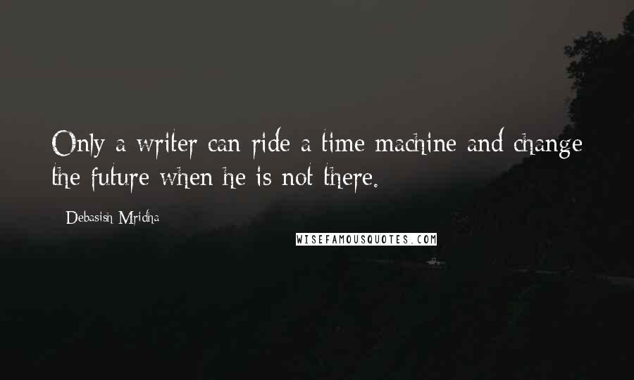 Debasish Mridha Quotes: Only a writer can ride a time machine and change the future when he is not there.