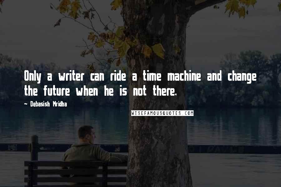 Debasish Mridha Quotes: Only a writer can ride a time machine and change the future when he is not there.