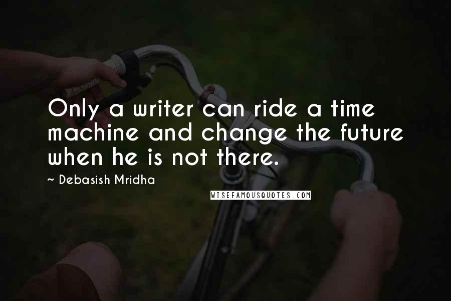 Debasish Mridha Quotes: Only a writer can ride a time machine and change the future when he is not there.