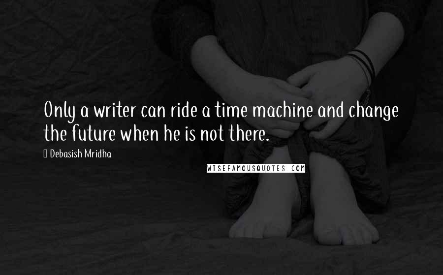 Debasish Mridha Quotes: Only a writer can ride a time machine and change the future when he is not there.