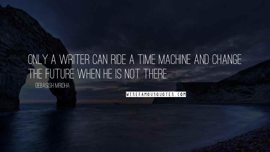 Debasish Mridha Quotes: Only a writer can ride a time machine and change the future when he is not there.