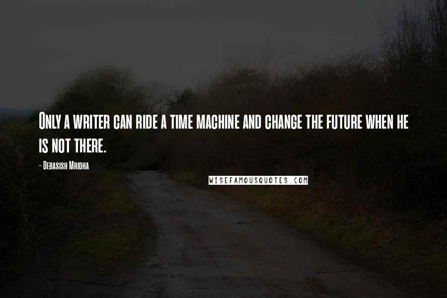 Debasish Mridha Quotes: Only a writer can ride a time machine and change the future when he is not there.