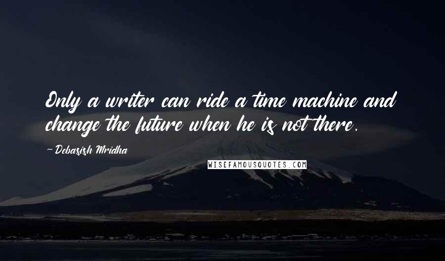 Debasish Mridha Quotes: Only a writer can ride a time machine and change the future when he is not there.