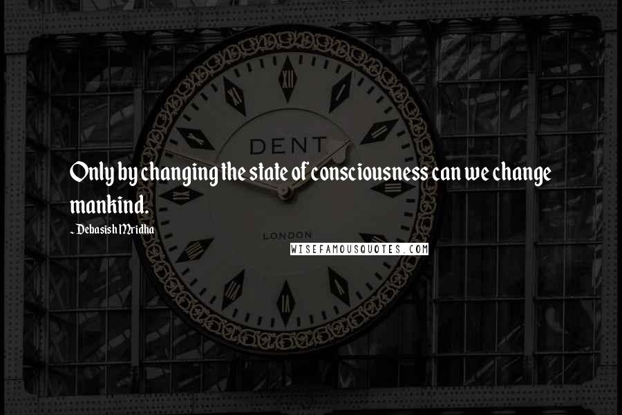 Debasish Mridha Quotes: Only by changing the state of consciousness can we change mankind.