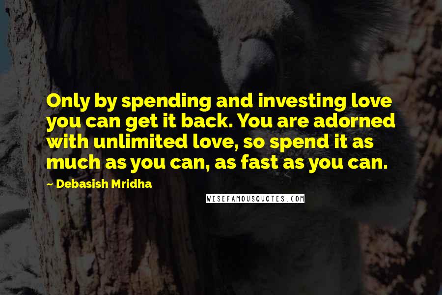 Debasish Mridha Quotes: Only by spending and investing love you can get it back. You are adorned with unlimited love, so spend it as much as you can, as fast as you can.