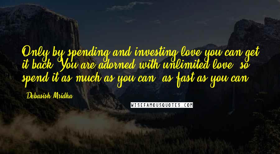 Debasish Mridha Quotes: Only by spending and investing love you can get it back. You are adorned with unlimited love, so spend it as much as you can, as fast as you can.