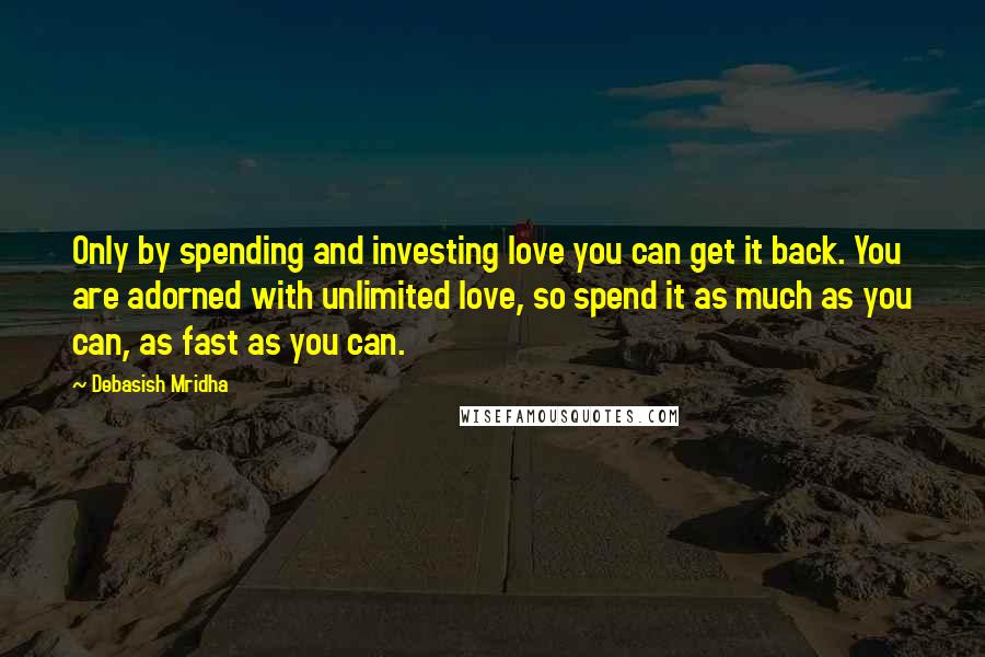 Debasish Mridha Quotes: Only by spending and investing love you can get it back. You are adorned with unlimited love, so spend it as much as you can, as fast as you can.