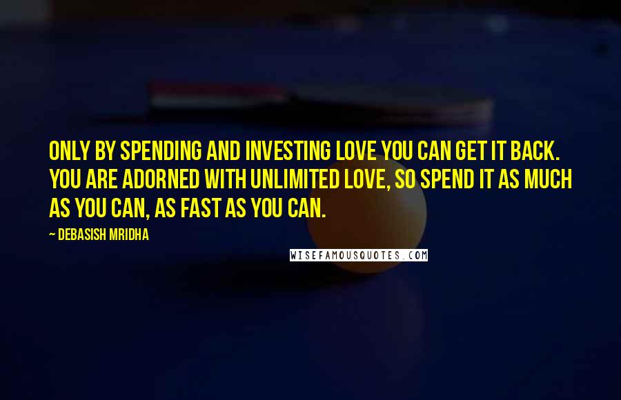 Debasish Mridha Quotes: Only by spending and investing love you can get it back. You are adorned with unlimited love, so spend it as much as you can, as fast as you can.