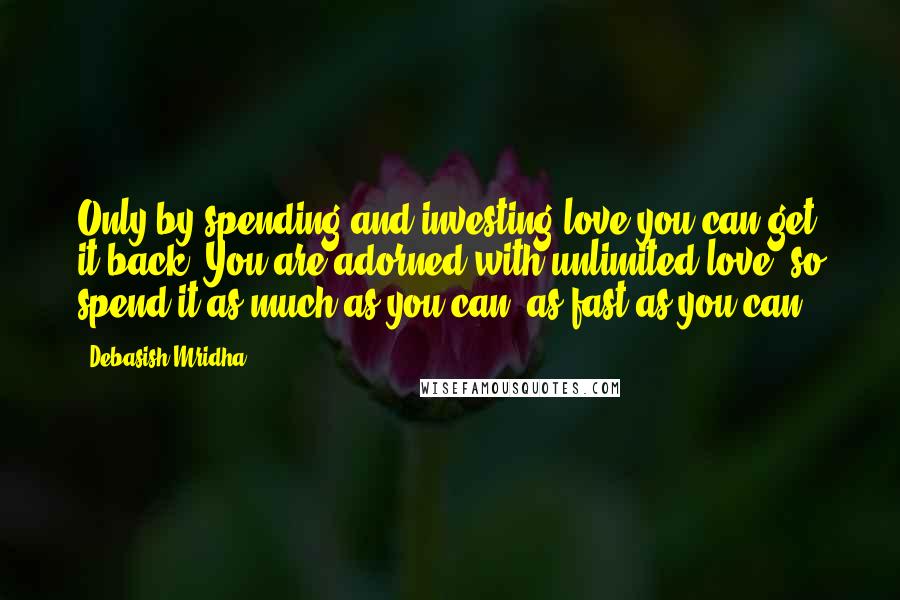 Debasish Mridha Quotes: Only by spending and investing love you can get it back. You are adorned with unlimited love, so spend it as much as you can, as fast as you can.