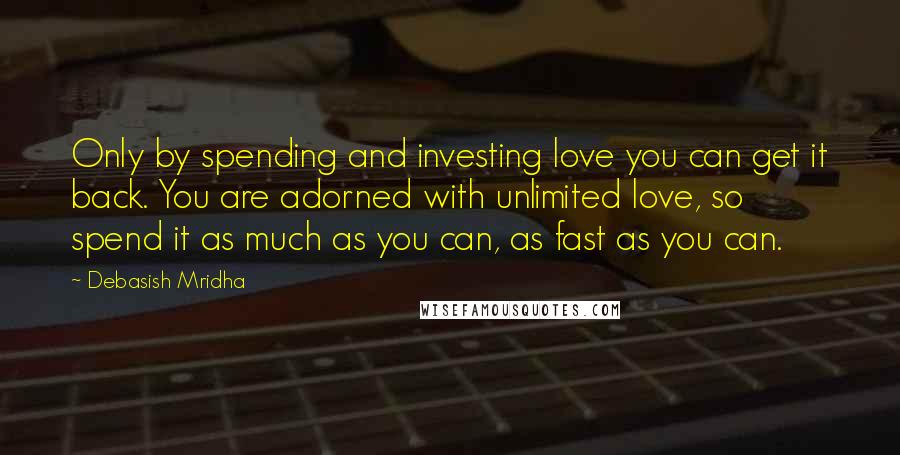 Debasish Mridha Quotes: Only by spending and investing love you can get it back. You are adorned with unlimited love, so spend it as much as you can, as fast as you can.